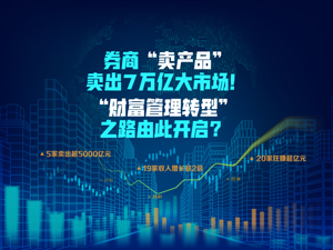数钱数到手抽筋：券商“卖产品”卖出7万亿大市场！“财富管理转型”之路由此开启？