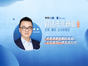 对话未来商业｜闲鱼唐宋：闲鱼很像早期的淘宝 闲置交易正在成为一种生活方式
