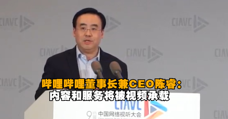 哔哩哔哩董事长兼CEO陈睿：内容和服务将被视频承载，未来会出现更多新增量