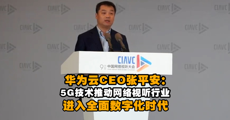 华为云CEO张平安：5G技术推动网络视听行业进入全面数字化时代