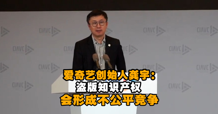 爱奇艺创始人龚宇：盗版知识产权会形成不公平竞争，危害商业环境