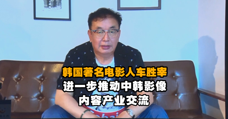 韩国著名电影人车胜宰：进一步推动中韩影像内容产业交流