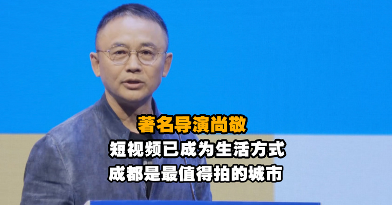 著名导演尚敬：短视频已成为生活方式，成都是一座最值得拍的城市