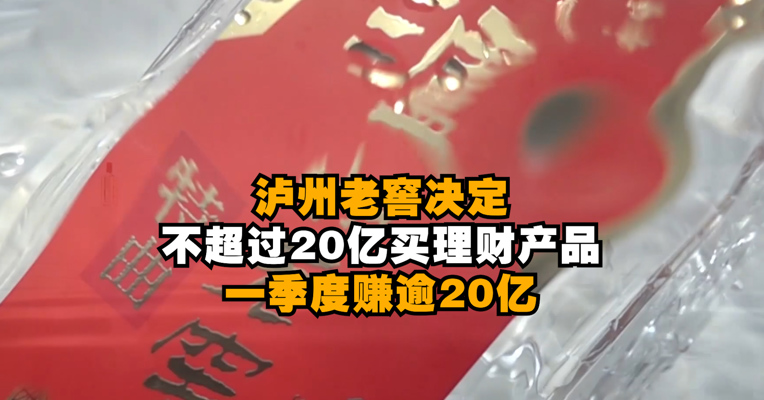 视频｜泸州老窖决定不超过20亿元买理财产品 一季度赚逾20亿