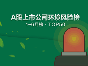 A股环境风险榜|上半年360家公司登榜，哪家风险最高，谁又在刻意“漂绿”？