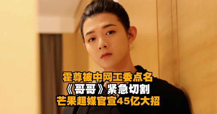 霍尊被中网工委点名！《哥哥》紧急切割！芒果超媒官宣45亿大招