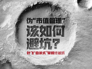 私募大V叶飞“自杀式”爆料终被抓！伪“市值管理”的大坑该如何躲？