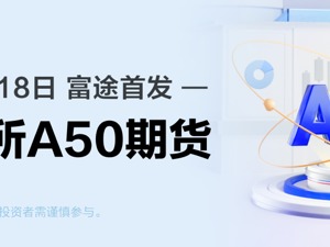 富途首发MSCI中国A50互联互通（美元）指数期货 助力分享中国市场成长红利