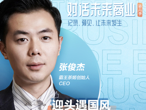 对话未来商业｜5分钟打动投资人 霸王茶姬张俊杰：要做“东方新茶铺”