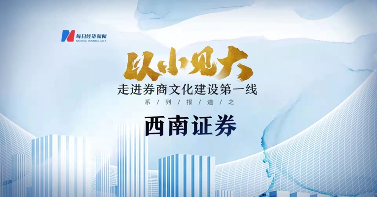 《以小见大！每经走进券商文化建设第一线》系列报道之西南证券