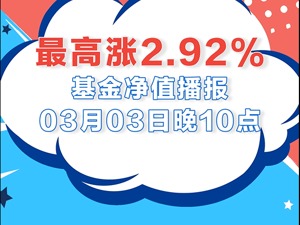 3月3日基金涨跌幅榜|招商中证煤炭等权指数C领涨全市场，涨幅为2.92%