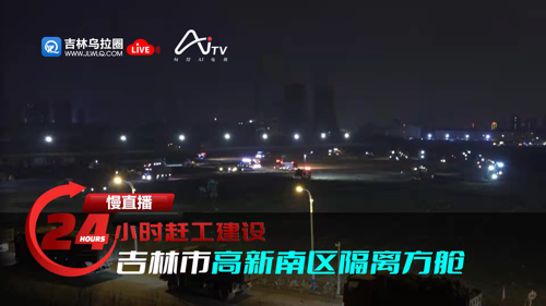 每经AI电视慢直播 | 24小时赶工建设吉林市高新南区隔离方舱