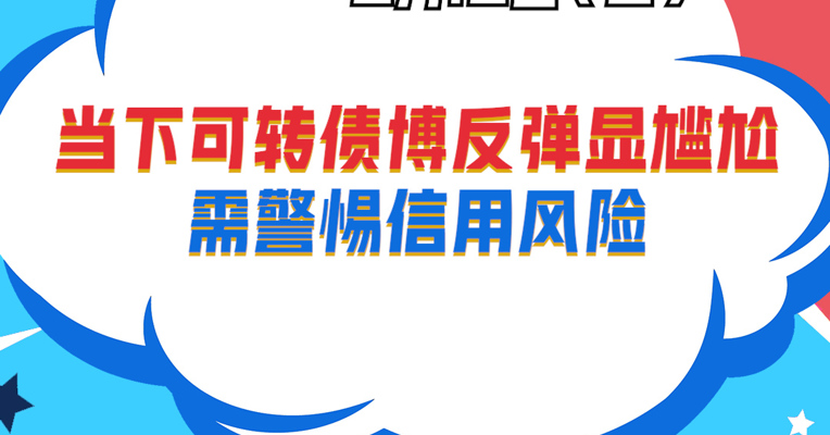 视频丨招商基金资深策略分析师 汪洋：当下可转债博反弹显尴尬，需警惕信用风险