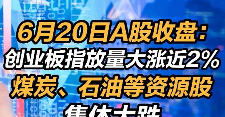 2022年6月20日A股收盘：创业板指放量大涨近2%  煤炭、石油等资源股集体大跌