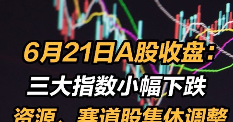 6月21日A股收盘：：三大指数小幅下跌 资源、赛道股集体调整