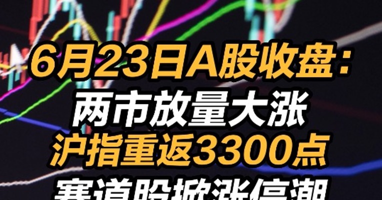 6月23日A股收盘：两市放量大涨 沪指重返3300点，赛道股掀涨停潮