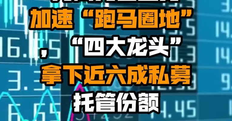 券商托管业务加速“跑马圈地”，“四大龙头”拿下近六成私募托管份额
