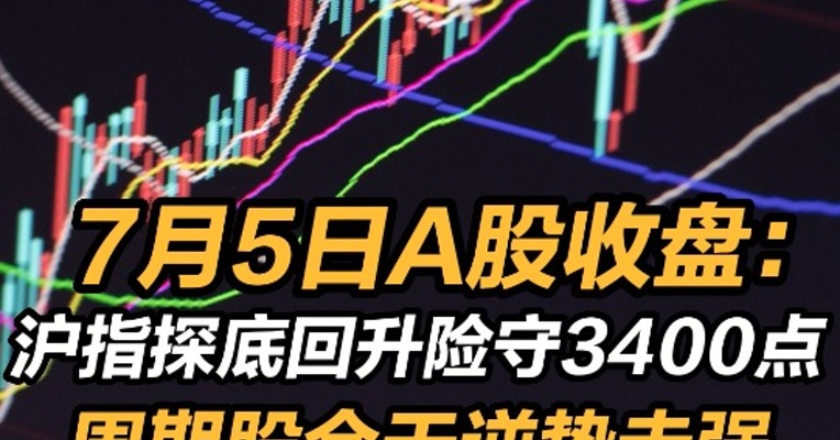 2022年7月5日A股收盘：沪指探底回升险守3400点 周期股全天逆势走强