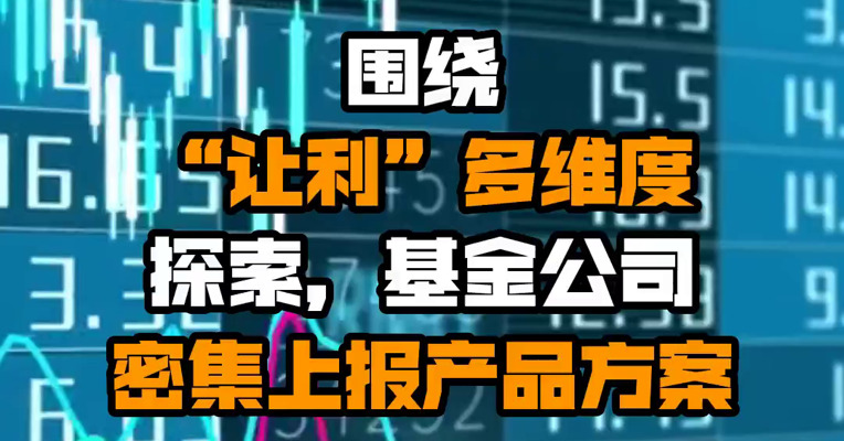 围绕“让利”多维度探索，基金公司密集上报产品方案