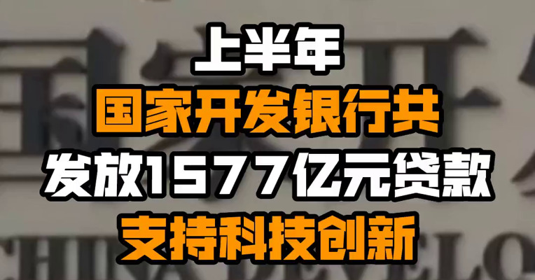 上半年国家开发银行共发放1577亿元贷款支持科技创新