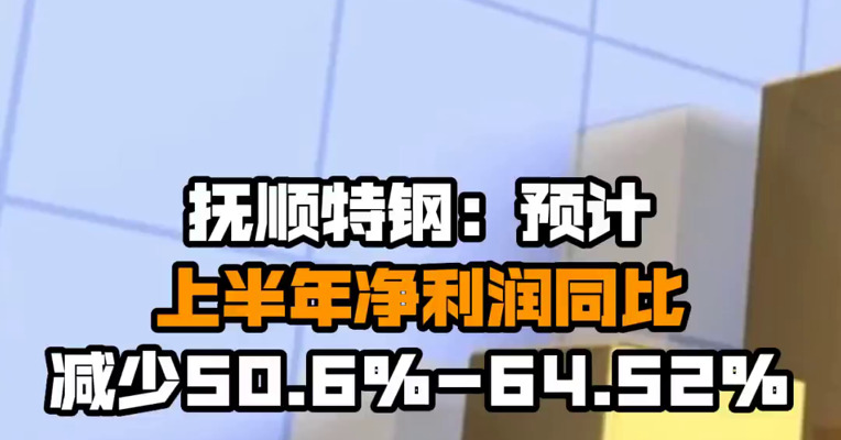 抚顺特钢：预计上半年净利润同比减少50.6%-64.52%