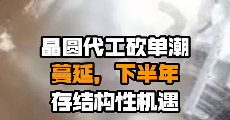晶圆代工砍单潮蔓延，下半年存结构性机遇