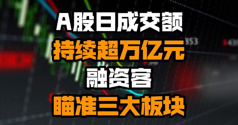 A股日成交额持续超万亿元 融资客瞄准三大板块