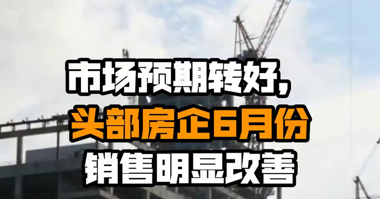 市场预期转好，头部房企6月份销售明显改善