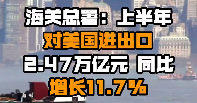 海关总署：上半年对美国进出口2.47万亿元 同比增长11.7%