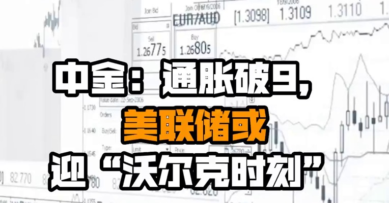 中金：通胀破9，美联储或迎“沃尔克时刻”