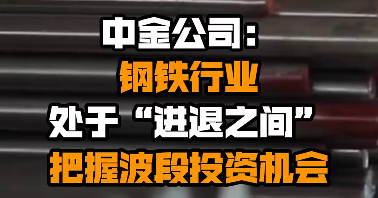 中金公司：钢铁行业处于“进退之间”，把握波段投资机会