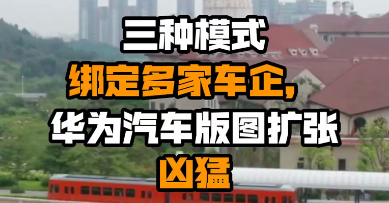 三种模式绑定多家车企，华为汽车版图扩张凶猛