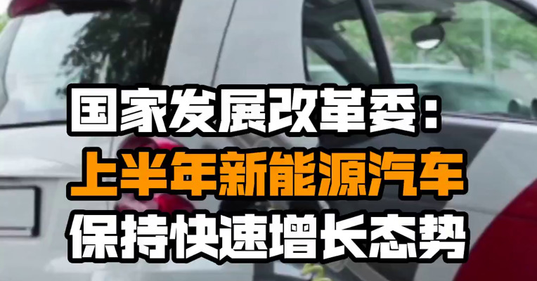 国家发展改革委：上半年新能源汽车保持快速增长态势