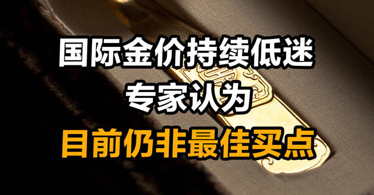 国际金价持续低迷 专家认为目前仍非最佳买点