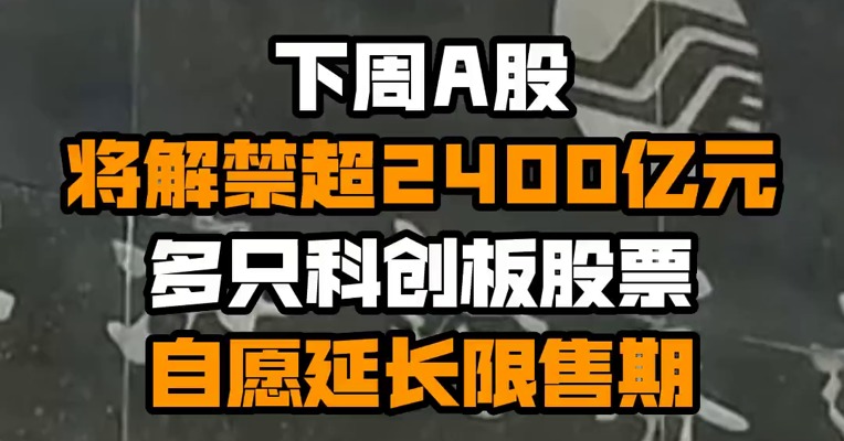 下周A股将解禁超2400亿元 多只科创板股票自愿延长限售期