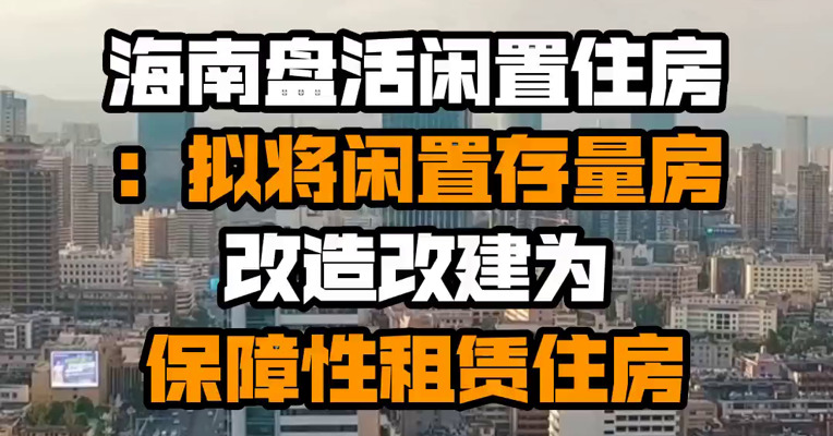 海南盘活闲置住房：拟将闲置存量房改造改建为保障性租赁住房