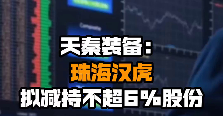 天秦装备：珠海汉虎拟减持不超6%股份