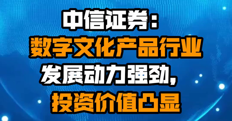 中信证券：数字文化产品行业发展动力强劲，投资价值凸显