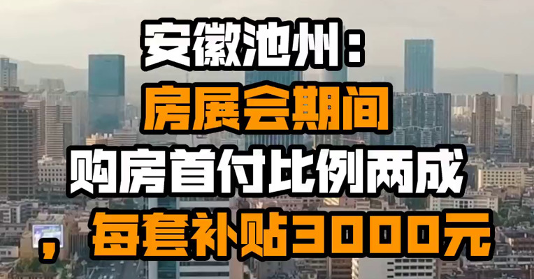 安徽池州：房展会期间购房首付比例两成，每套补贴3000元