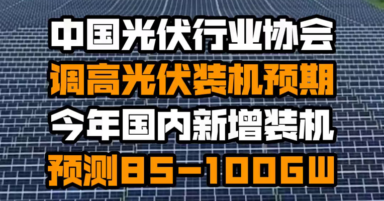 中国光伏行业协会：调高光伏装机预期 今年国内新增装机预测85-100GW