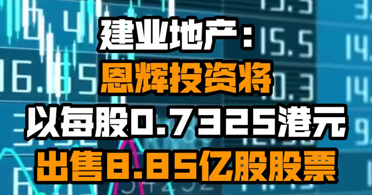 建业地产：恩辉投资将以每股0.7325港元出售8.85亿股股票。