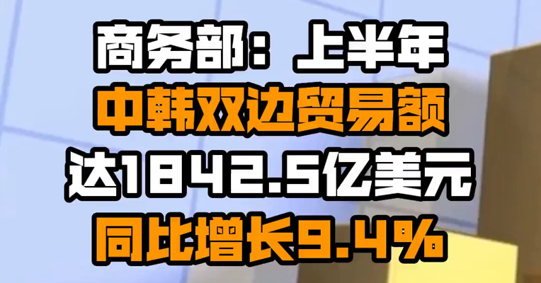 商务部：上半年中韩双边贸易额达1842.5亿美元 同比增长9.4%