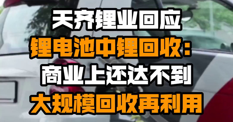 天齐锂业回应锂电池中锂回收：商业上还达不到大规模回收再利用