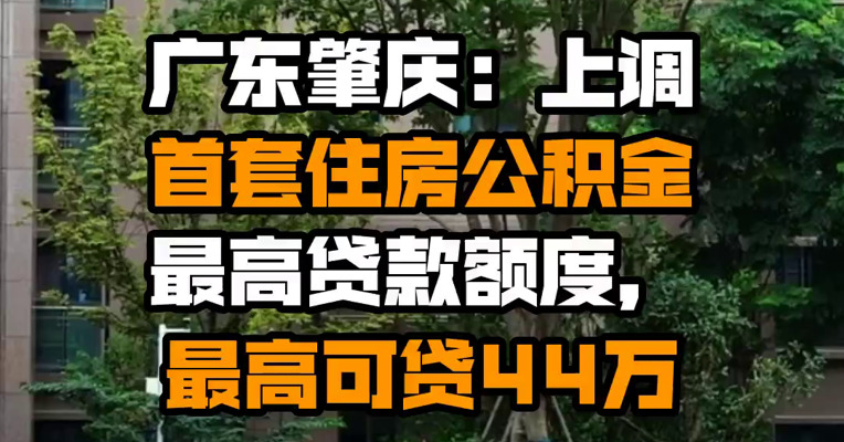 广东肇庆：上调首套住房公积金最高贷款额度，最高可贷44万