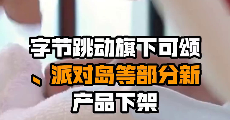 字节跳动旗下可颂、派对岛等部分新产品下架