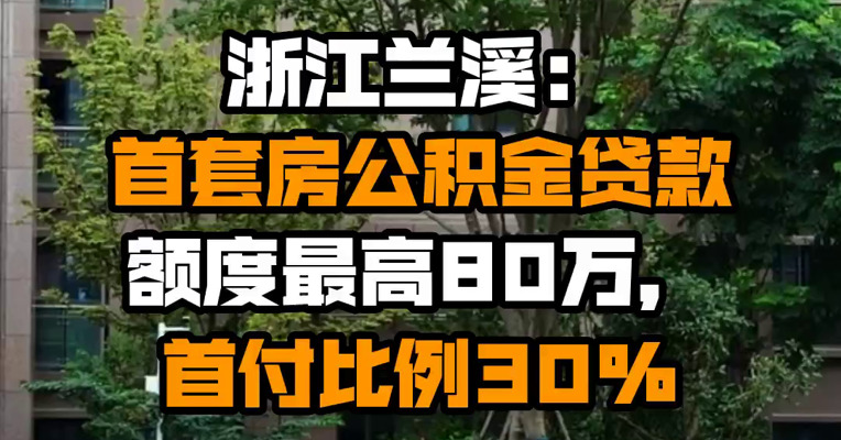 浙江兰溪：首套房公积金贷款额度最高80万，首付比例30%