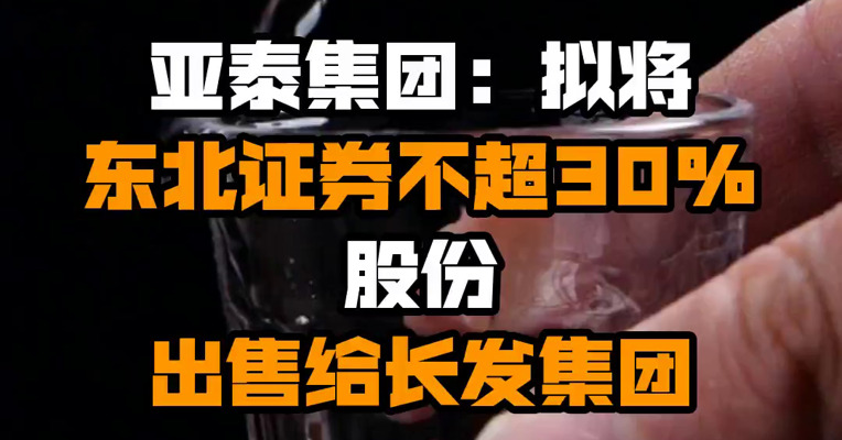 亚泰集团：拟将东北证券不超30%股份出售给长发集团