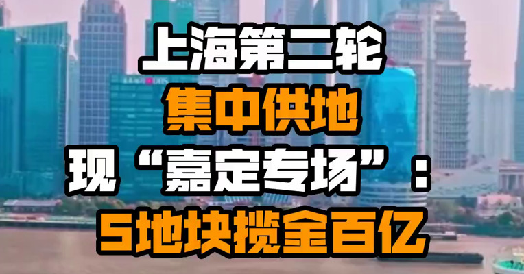 上海第二轮集中供地现“嘉定专场”：5地块揽金百亿