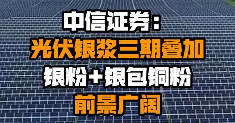 中信证券：光伏银浆三期叠加 银粉+银包铜粉前景广阔