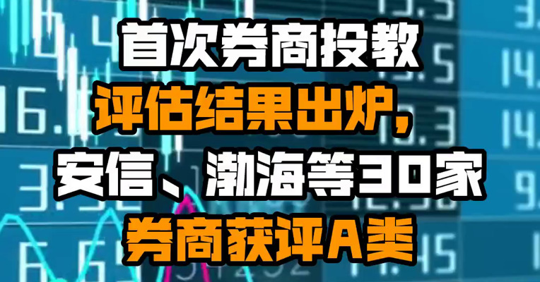 首次券商投教评估结果出炉，安信、渤海等30家券商获评A类